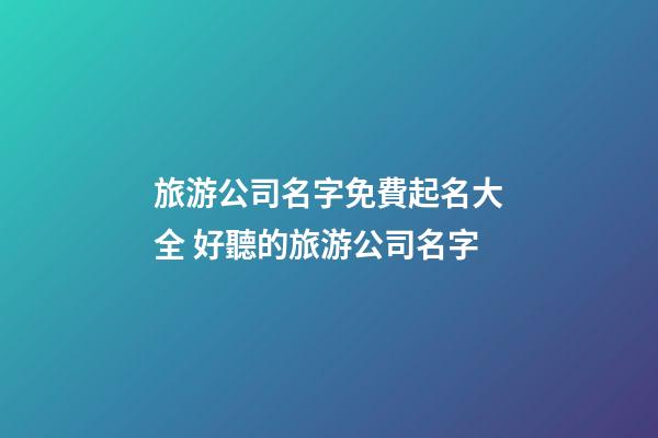旅游公司名字免費起名大全 好聽的旅游公司名字-第1張-公司起名-玄機派
